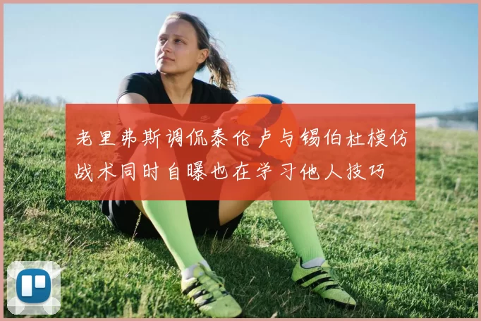 老里弗斯调侃泰伦卢与锡伯杜模仿战术同时自曝也在学习他人技巧