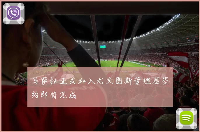 马萨拉正式加入尤文图斯管理层签约即将完成