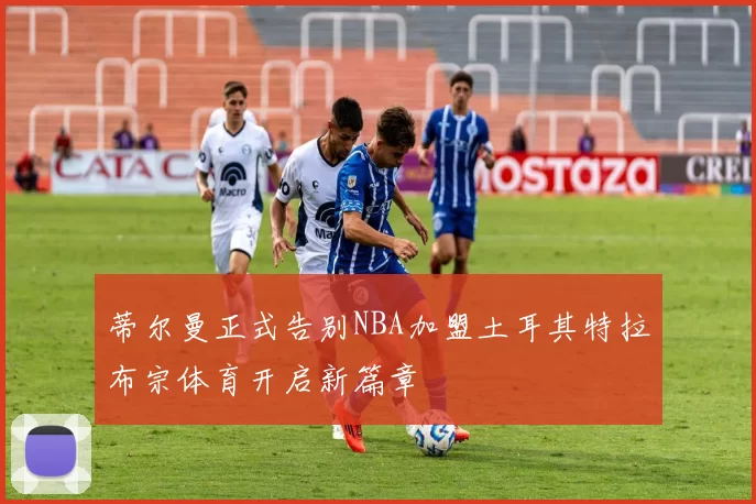 蒂尔曼正式告别NBA加盟土耳其特拉布宗体育开启新篇章