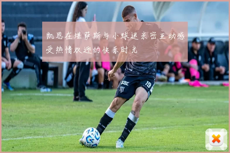 凯恩在堪萨斯与小球迷亲密互动感受热情欢迎的快乐时光