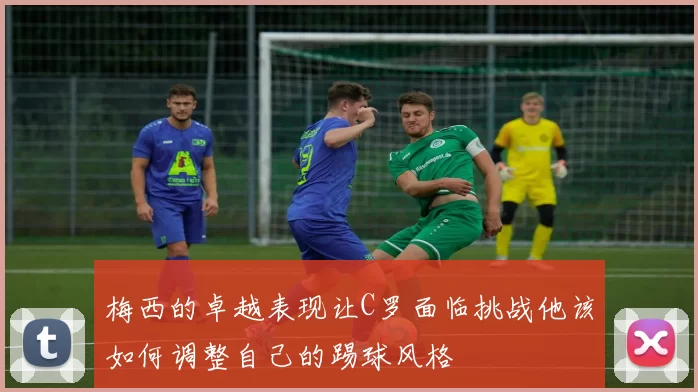 梅西的卓越表现让C罗面临挑战他该如何调整自己的踢球风格