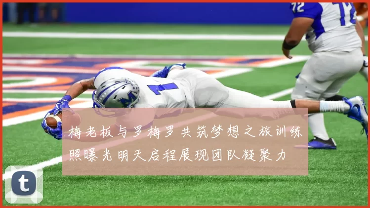 梅老板与罗梅罗共筑梦想之旅训练照曝光明天启程展现团队凝聚力