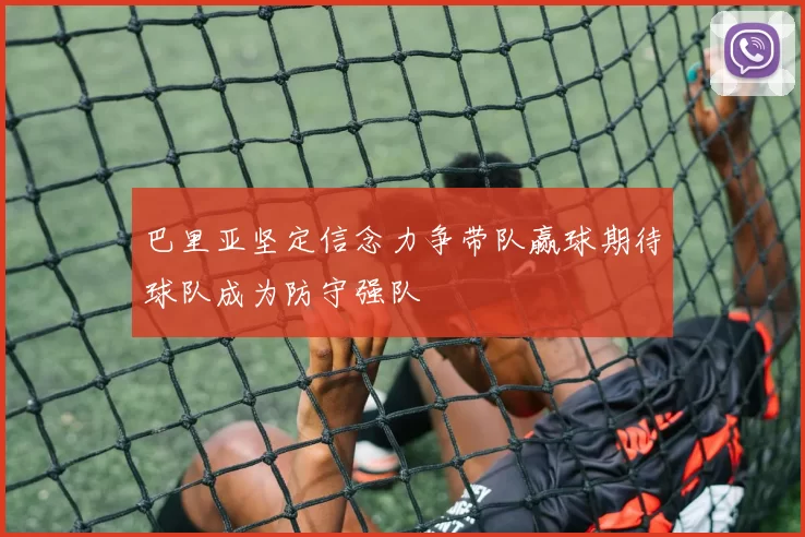 巴里亚坚定信念力争带队赢球期待球队成为防守强队