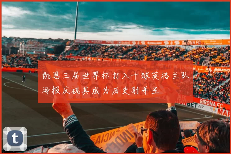 凯恩三届世界杯打入十球英格兰队海报庆祝其成为历史射手王