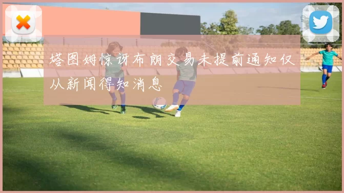 塔图姆惊讶布朗交易未提前通知仅从新闻得知消息