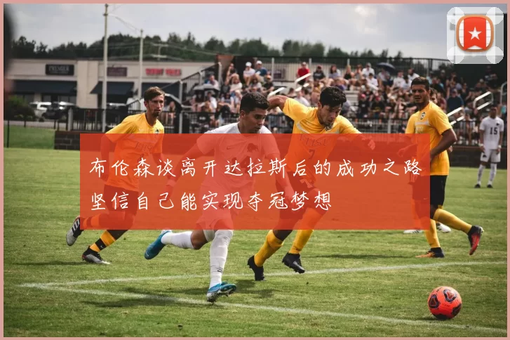 布伦森谈离开达拉斯后的成功之路坚信自己能实现夺冠梦想